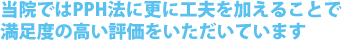 当院ではPPH法に更に工夫を加えることで満足度の高い評価をいただいています