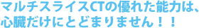 マルチスライスCTの優れた能力は、心臓だけにとどまりません！！