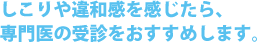 しこりや違和感を感じたら、 専門医の受診をおすすめします。