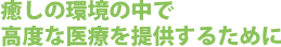 癒しの環境の中で高度な医療を提供するために