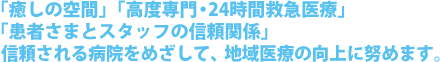 「癒しの空間」「高度専門・24時間救急医療」「患者さまとスタッフの信頼関係」信頼される病院をめざして、地域医療の向上に努めます。