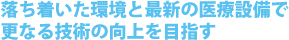 落ち着いた環境と最新の医療設備で更なる技術の向上を目指す