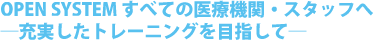 OPEN SYSTEM すべての医療機関・スタッフへ ─充実したトレーニングを目指して─